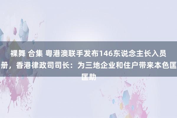 裸舞 合集 粤港澳联手发布146东说念主长入员名册，香港律政司司长：为三地企业和住户带来本色匡助