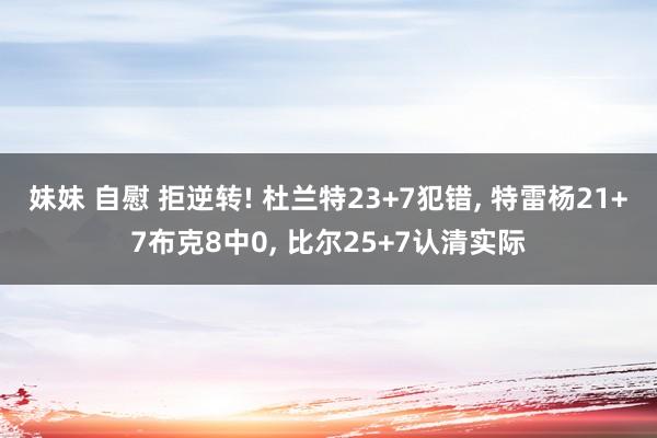 妹妹 自慰 拒逆转! 杜兰特23+7犯错， 特雷杨21+7布克8中0， 比尔25+7认清实际