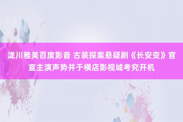 泷川雅美百度影音 古装探案悬疑剧《长安变》官宣主演声势并于横店影视城考究开机