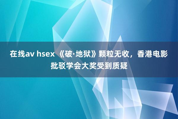 在线av hsex 《破·地狱》颗粒无收，香港电影批驳学会大奖受到质疑