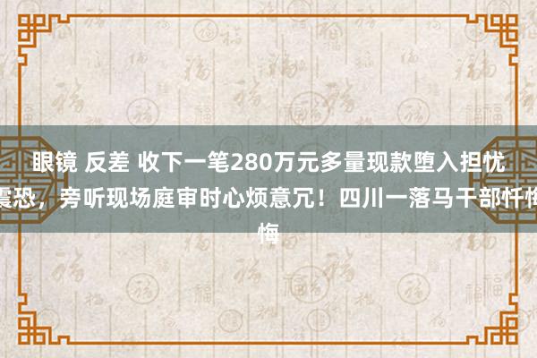 眼镜 反差 收下一笔280万元多量现款堕入担忧震恐，旁听现场庭审时心烦意冗！四川一落马干部忏悔