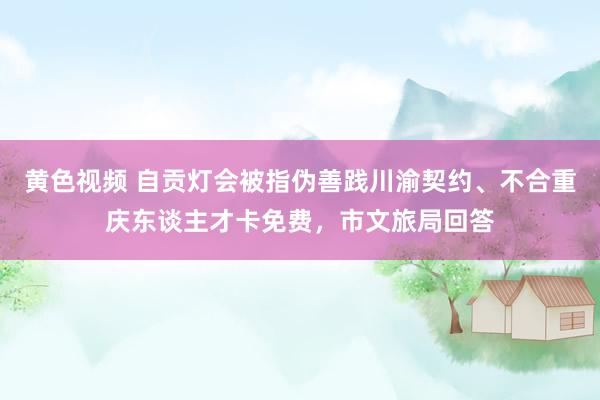 黄色视频 自贡灯会被指伪善践川渝契约、不合重庆东谈主才卡免费，市文旅局回答